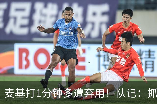 麦基打1分钟多遭弃用！队记：抓紧时间找大外 大古和大王要累死了